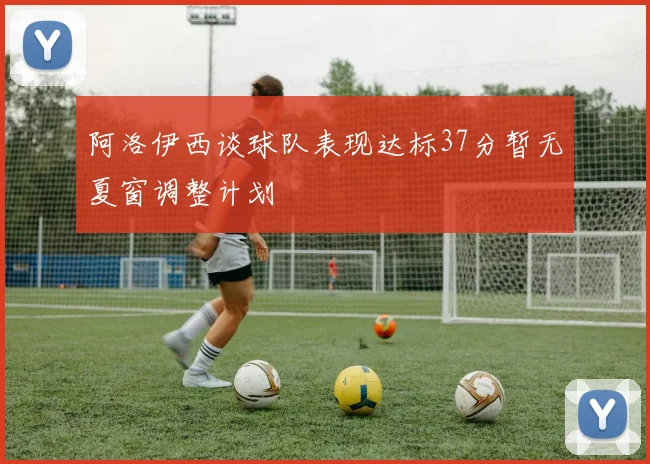 阿洛伊西谈球队表现达标37分暂无夏窗调整计划