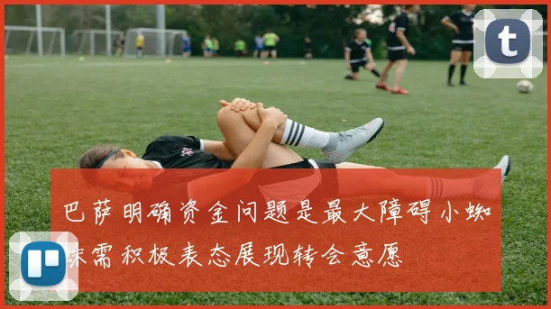 巴萨明确资金问题是最大障碍小蜘蛛需积极表态展现转会意愿