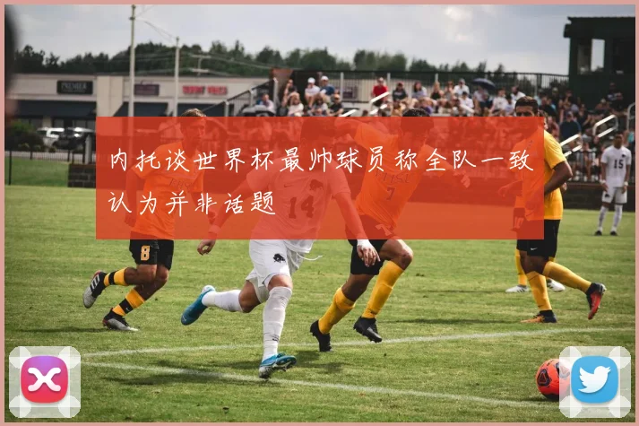 内托谈世界杯最帅球员称全队一致认为并非话题
