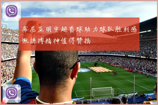 布尼亚明中超首球助力球队胜利感慨拼搏精神值得赞扬