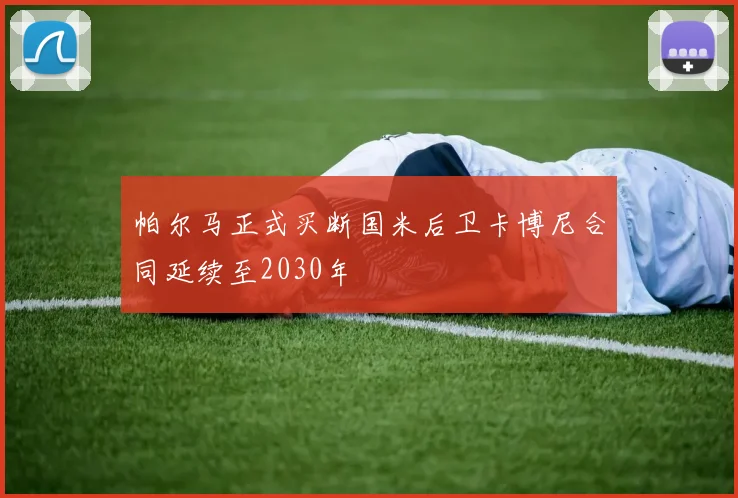 帕尔马正式买断国米后卫卡博尼合同延续至2030年