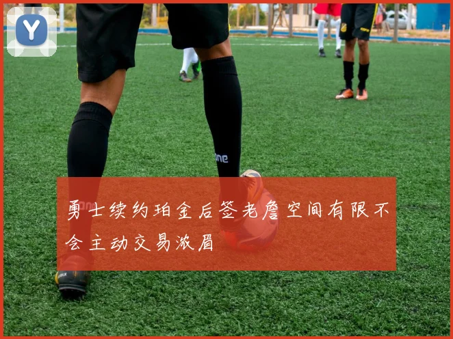 勇士续约珀金后签老詹空间有限不会主动交易浓眉