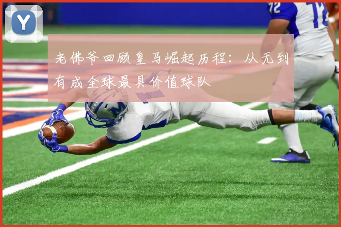 老佛爷回顾皇马崛起历程：从无到有成全球最具价值球队