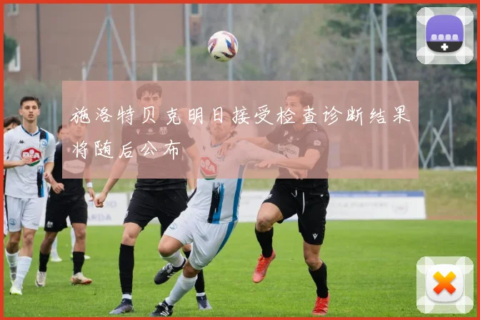 施洛特贝克明日接受检查诊断结果将随后公布