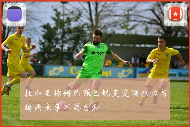 杜加里称姆巴佩已蜕变充满动力与梅西竞争不再自私