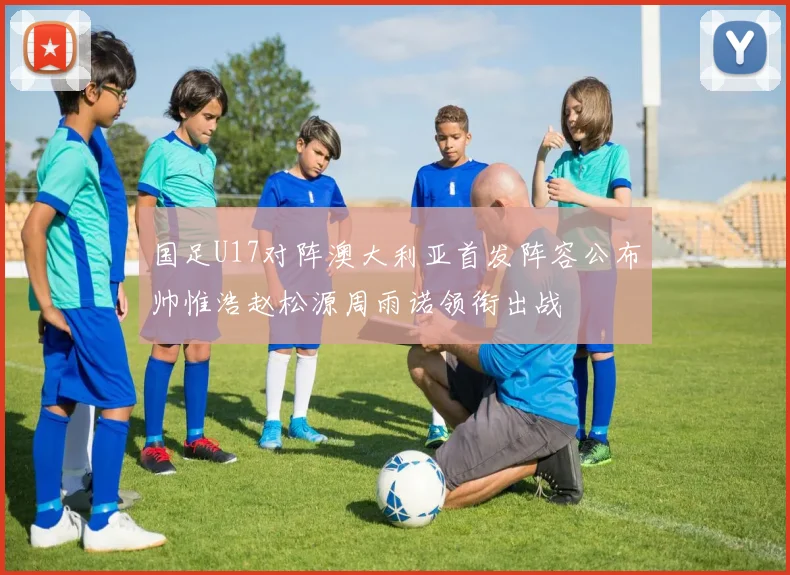 国足U17对阵澳大利亚首发阵容公布帅惟浩赵松源周雨诺领衔出战