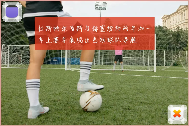 拉斯帕尔马斯与赫塞续约两年加一年上赛季表现出色助球队争胜