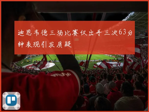 迪恩韦德三场比赛仅出手三次63分钟表现引发质疑