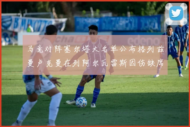 马竞对阵塞尔塔大名单公布格列兹曼卢克曼在列阿尔瓦雷斯因伤缺席